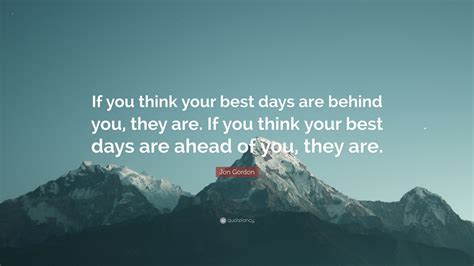 Jon Gordon Quote If You Think Your Best Days Are Behind You They Are