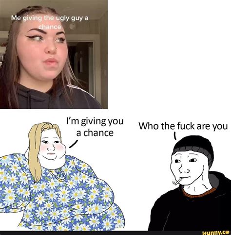 Aiving Te Ugly Guy I M Giving You A Chance Who The Fuck Are You