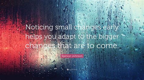 Spencer Johnson Quote: “Noticing small changes early helps you adapt to