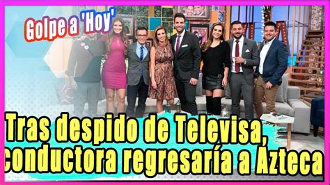 Golpe A Hoy Tras Despido De Televisa Conductora Regresar A A Tv