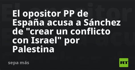 El Opositor Pp De España Acusa A Sánchez De Crear Un Conflicto Con