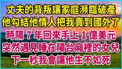 丈夫的背叛讓家庭瀕臨破產，他勾結他情人把我賣到國外了，時隔7年回來手上1億美元，突然遇見睡在陽台廂裡的女兒，下一秒我會讓他生不如死 生活經驗