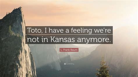 L Frank Baum Quote Toto I Have A Feeling Were Not In Kansas Anymore”