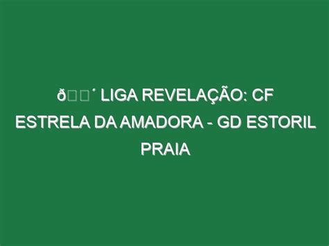 Liga Revela O Cf Estrela Da Amadora Gd Estoril Praia Footazo