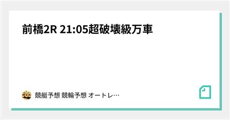 🔥前橋2r 2105超破壊級万車🔥｜🔥競艇予想🔥競輪予想👑脳汁王子👑