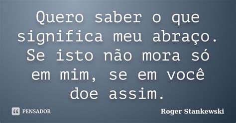 Quero Saber O Que Significa - Quero saber o que significa meu abraço.... Roger Stankewski - Pensador