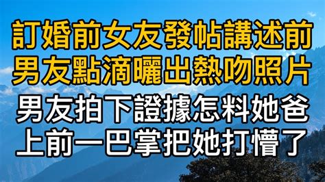 訂婚前夕女友發帖講述前男友點滴曬出熱吻照片，男友拍下證據後怎料她爸上前一巴掌瞬間把她打懵了！真實故事 ｜都市男女｜情感｜男閨蜜｜妻子出軌｜楓林情感 Youtube