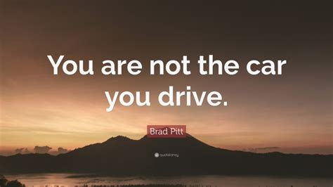 Brad Pitt Quote: “You are not the car you drive.”
