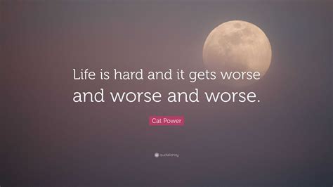 Cat Power Quote: “Life is hard and it gets worse and worse and worse.”