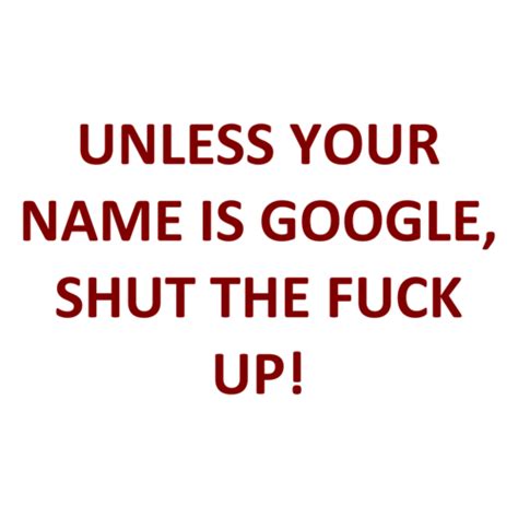 UNLESS YOUR NAME IS GOOGLE SHUT THE FUCK UP Shirt