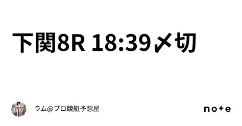 下関8r 18 39〆切🚤｜ラム プロ競艇予想屋⚜️