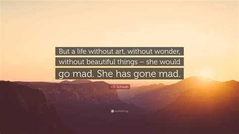 V E Schwab Quote But A Life Without Art Without Wonder Without