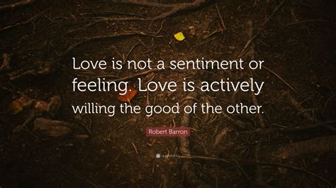 Robert Barron Quote: “Love is not a sentiment or feeling. Love is ...