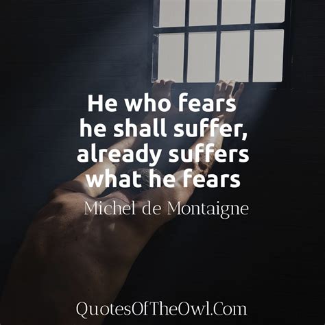 He who fears he shall suffer, already suffers what he fears - Michel de