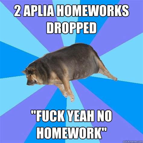 Aplia Homeworks Dropped Fuck Yeah No Homework Lazy College Student Quickmeme