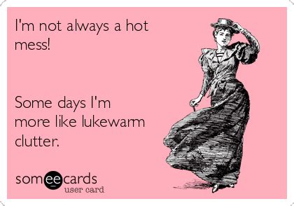 I M Not Always A Hot Mess Some Days I M More Like Lukewarm Clutter