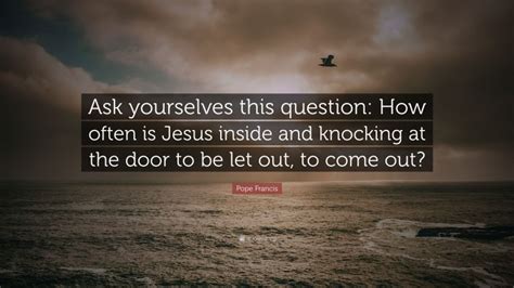 Pope Francis Quote Ask Yourselves This Question How Often Is Jesus