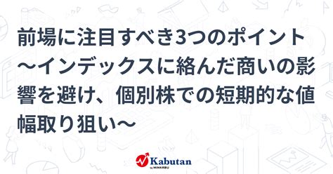 前場に注目すべき3つのポイント～インデックスに絡んだ商いの影響を避け、個別株での短期的な値幅取り狙い～ 市況 株探ニュース