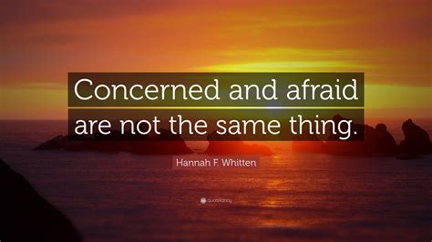 Hannah F. Whitten Quote: “Concerned and afraid are not the same thing.”