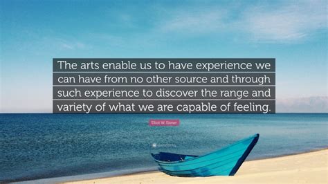 Elliot W Eisner Quote “the Arts Enable Us To Have Experience We Can