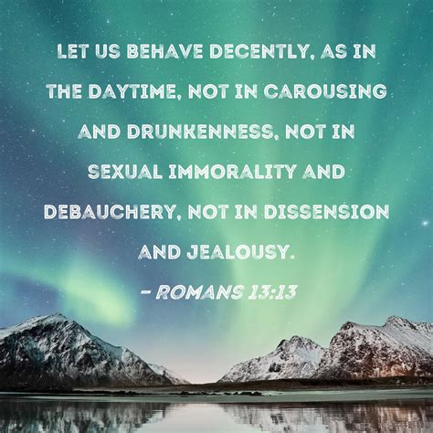 Romans 13:13 Let us behave decently, as in the daytime, not in