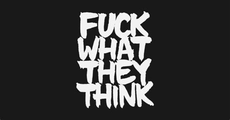 Fuck What They Think Fuck What They Think T Shirt Teepublic