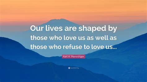 Karl A. Menninger Quote: “Our lives are shaped by those who love us as