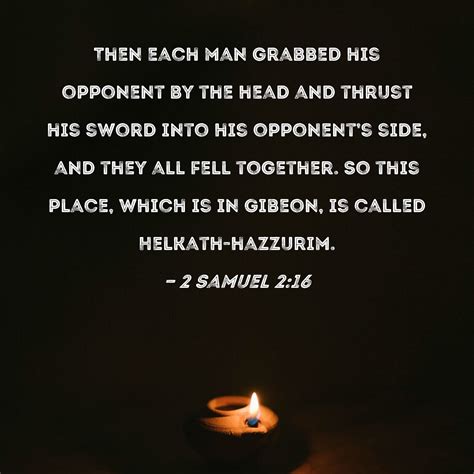 2 Samuel 2:16 Then each man grabbed his opponent by the head and thrust