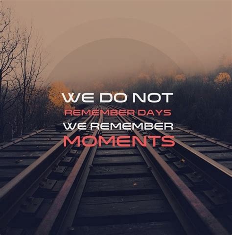 We Do Not Remember Days We Remember Moments