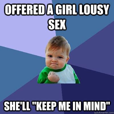 Offered A Girl Lousy Sex She Ll Keep Me In Mind Success Kid Quickmeme