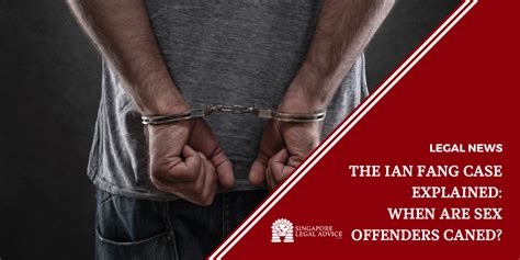 The Ian Fang Case Explained When Are Sex Offenders Caned SingaporeLegalAdvice