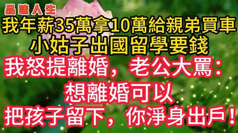 我年薪35萬，拿10萬給親弟買車，小姑子出國要錢，我怒提離婚，老公大罵：你淨身出戶🌹 情感故事美麗人生幸福生活人生感悟老年生活