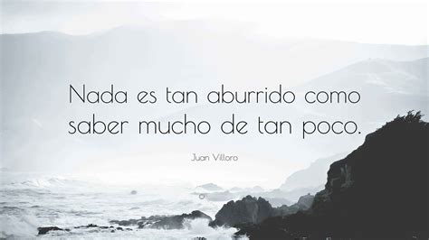 Juan Villoro Quote: “Nada es tan aburrido como saber mucho de tan poco.”