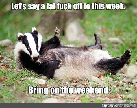 Meme Lets Say A Fat Fuck Off To This Week Bring On The Weekend