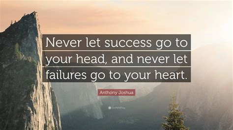 Anthony Joshua Quote: “Never let success go to your head, and never let