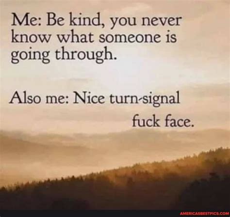Me Be Kind You Never Know What Someone Is Going Through Also Me Nice Turn Signal Fuck Face