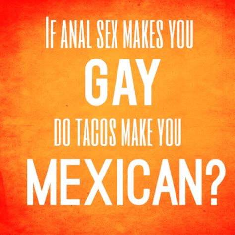 If Anal Sex Makes You Gay Do Tacos Make You Mexican