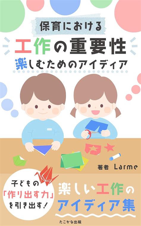 Jp 保育における工作の重要性、楽しむためのアイディア 遊びながら「つくる」力をつける たこかな出版 Ebook