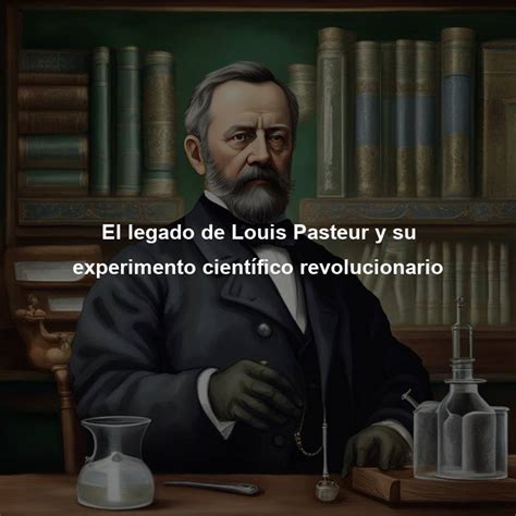 El Legado De Louis Pasteur Y Su Experimento Científico Revolucionario