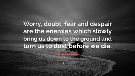 Douglas Macarthur Quote “worry Doubt Fear And Despair Are The Enemies Which Slowly Bring Us