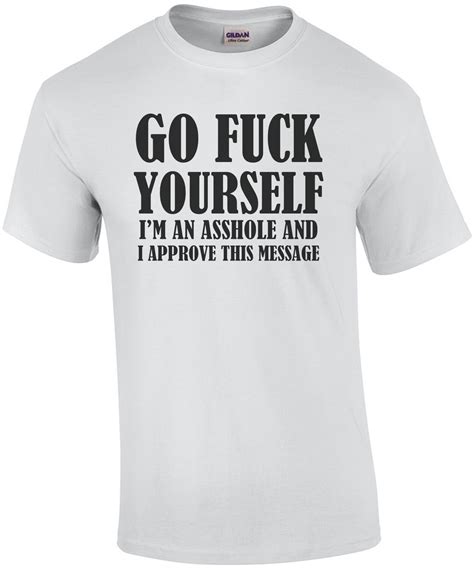 Go Fuck Yourself I M An Asshole And I Approve This Message Offensive Rude T Shirt
