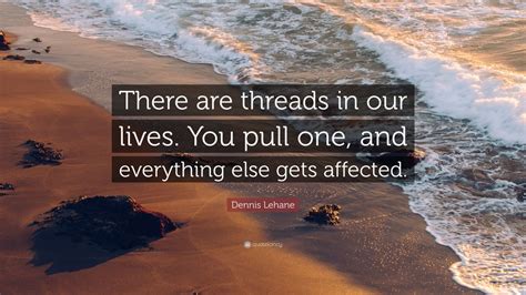 Dennis Lehane Quote There Are Threads In Our Lives You Pull One And