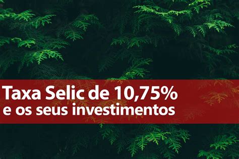 Taxa Selic De 10 75 E Seus Investimentos Clube Dos Poupadores