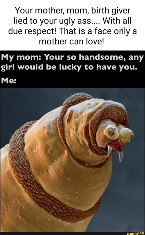 Your Mother Mom Birth Giver Lied To Your Ugly Ass With All Due Respect That Is A Face