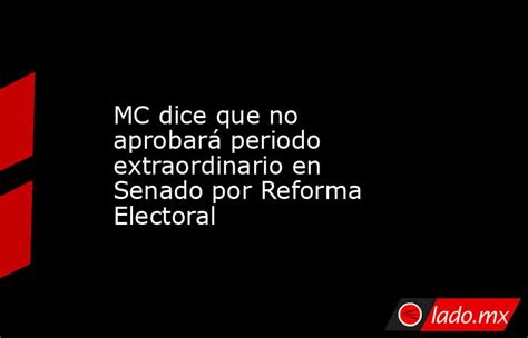 Mc Dice Que No Aprobará Periodo Extraordinario En Senado Por Reforma Electoral Ladomx