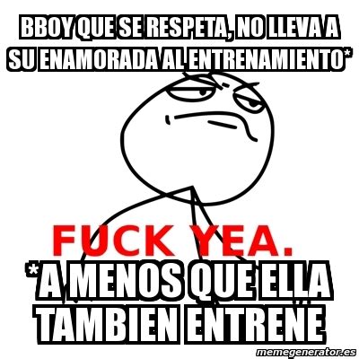 Meme Fuck Yea Bboy Que Se Respeta No Lleva A Su Enamorada Al Entrenamiento A Menos Que Ella