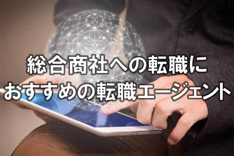 総合商社へ転職するには｜中途入社に求められるスキルやおすすめのエージェントを解説