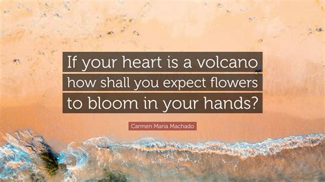 Carmen Maria Machado Quote: “If your heart is a volcano how shall you