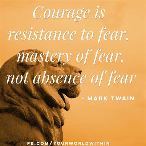 Courage Is Resistance To Fear Mastery Of Fear Not Absence Of Fear Mark Twain