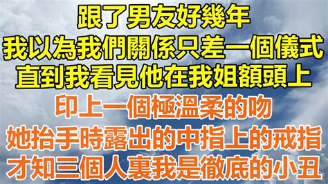 （完結爽文）跟了男友好幾年，我以為我們關係只差一個儀式，直到我看見他在我姐額頭上，印上一個極溫柔的吻，她抬手時露出的中指上的戒指，才知三個人裏我是徹底的小丑！情感幸福生活出軌家產白